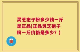灵芝孢子粉多少钱一斤是正品(正品灵芝孢子粉一斤价格是多少？)