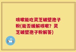 咳嗽能吃灵芝破壁孢子粉(能否缓解咳嗽？灵芝破壁孢子粉解答)