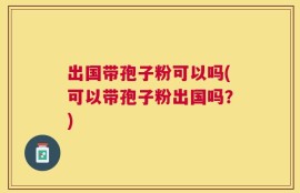出国带孢子粉可以吗(可以带孢子粉出国吗？)