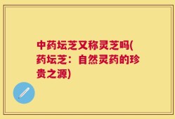 中药坛芝又称灵芝吗(药坛芝：自然灵药的珍贵之源)