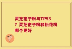 灵芝孢子粉与TP53？灵芝孢子粉和松花粉哪个更好