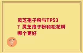 灵芝孢子粉与TP53？灵芝孢子粉和松花粉哪个更好