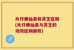 片仔癀仙泉和灵芝区别(片仔癀仙泉与灵芝的功效区别解析)