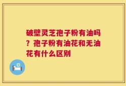 破壁灵芝孢子粉有油吗？孢子粉有油花和无油花有什么区别