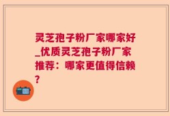 灵芝孢子粉厂家哪家好_优质灵芝孢子粉厂家推荐：哪家更值得信赖？