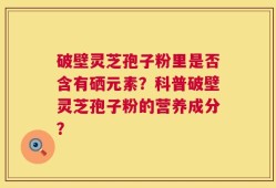破壁灵芝孢子粉里是否含有硒元素？科普破壁灵芝孢子粉的营养成分？