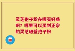 灵芝孢子粉在哪买好些啊？哪里可以买到正宗的灵芝破壁孢子粉