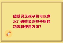 破壁灵芝孢子粉可以煮水？破壁灵芝孢子粉的功效和使用方法？