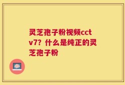 灵芝孢子粉视频cctv7？什么是纯正的灵芝孢子粉