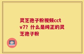 灵芝孢子粉视频cctv7？什么是纯正的灵芝孢子粉