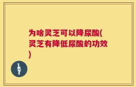 为啥灵芝可以降尿酸(灵芝有降低尿酸的功效)