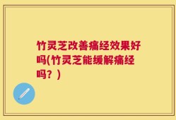 竹灵芝改善痛经效果好吗(竹灵芝能缓解痛经吗？)