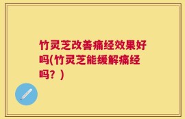 竹灵芝改善痛经效果好吗(竹灵芝能缓解痛经吗？)