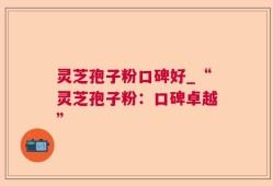 灵芝孢子粉口碑好_“灵芝孢子粉：口碑卓越”