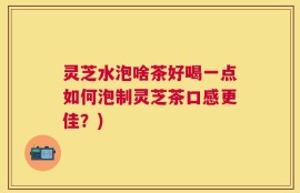 灵芝水泡啥茶好喝一点如何泡制灵芝茶口感更佳？)