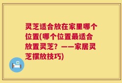 灵芝适合放在家里哪个位置(哪个位置最适合放置灵芝？——家居灵芝摆放技巧)