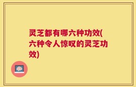 灵芝都有哪六种功效(六种令人惊叹的灵芝功效)