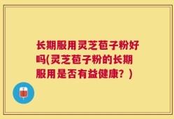 长期服用灵芝苞子粉好吗(灵芝苞子粉的长期服用是否有益健康？)