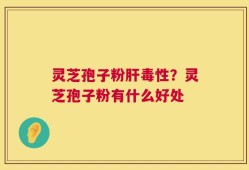 灵芝孢子粉肝毒性？灵芝孢子粉有什么好处