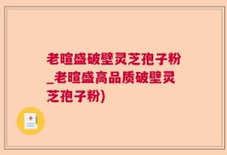 老暄盛破壁灵芝孢子粉_老暄盛高品质破壁灵芝孢子粉)