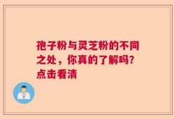 孢子粉与灵芝粉的不同之处，你真的了解吗？点击看清