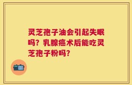 灵芝孢子油会引起失眠吗？乳腺癌术后能吃灵芝孢子粉吗？