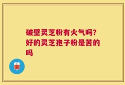 破壁灵芝粉有火气吗？好的灵芝孢子粉是苦的吗