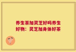 养生茶加灵芝好吗养生好物：灵芝加身体好茶