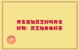 养生茶加灵芝好吗养生好物：灵芝加身体好茶