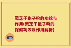 灵芝干孢子粉的功效与作用(灵芝干孢子粉的保健功效及作用解析)