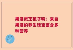 果洛灵芝孢子粉：来自果洛的养生瑰宝富含多种营养
