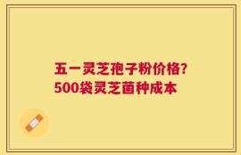 五一灵芝孢子粉价格？500袋灵芝菌种成本