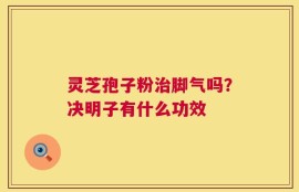 灵芝孢子粉治脚气吗？决明子有什么功效