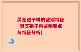 灵芝孢子粉的鉴别特征_灵芝孢子粉鉴别要点与特征分析)