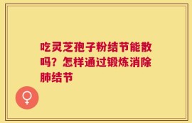 吃灵芝孢子粉结节能散吗？怎样通过锻炼消除肺结节