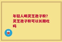 年轻人喝灵芝孢子粉？灵芝孢子粉可以长期吃吗