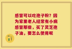 感冒可以吃孢子粉？因为家里老人经常有小病感冒那些，买了灵芝孢子油，要怎么使用呢