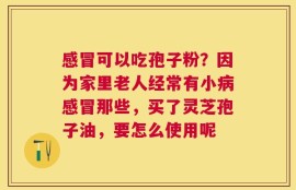 感冒可以吃孢子粉？因为家里老人经常有小病感冒那些，买了灵芝孢子油，要怎么使用呢