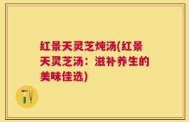 红景天灵芝炖汤(红景天灵芝汤：滋补养生的美味佳选)