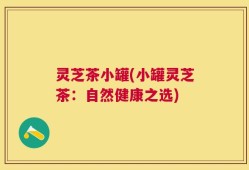 灵芝茶小罐(小罐灵芝茶：自然健康之选)