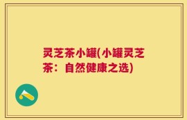 灵芝茶小罐(小罐灵芝茶：自然健康之选)