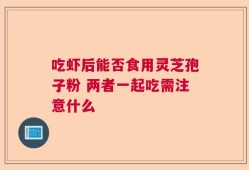 吃虾后能否食用灵芝孢子粉 两者一起吃需注意什么