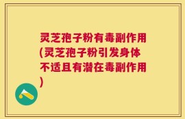 灵芝孢子粉有毒副作用(灵芝孢子粉引发身体不适且有潜在毒副作用)