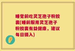 睡觉前吃灵芝孢子粉胶囊(睡前服用灵芝孢子粉胶囊有益健康，建议每日摄入)