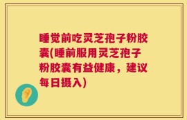 睡觉前吃灵芝孢子粉胶囊(睡前服用灵芝孢子粉胶囊有益健康，建议每日摄入)