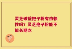 灵芝破壁抱子粉有依赖性吗？灵芝孢子粉能不能长期吃