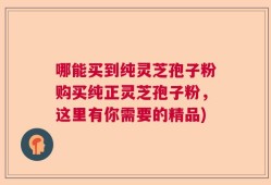 哪能买到纯灵芝孢子粉购买纯正灵芝孢子粉，这里有你需要的精品)