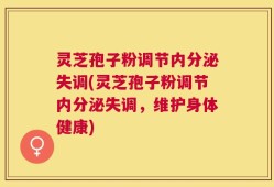 灵芝孢子粉调节内分泌失调(灵芝孢子粉调节内分泌失调，维护身体健康)