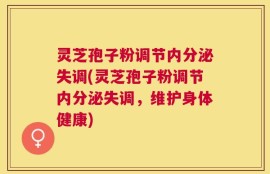 灵芝孢子粉调节内分泌失调(灵芝孢子粉调节内分泌失调，维护身体健康)