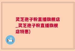 灵芝孢子粉直播旗舰店_灵芝孢子粉直播旗舰店特惠)